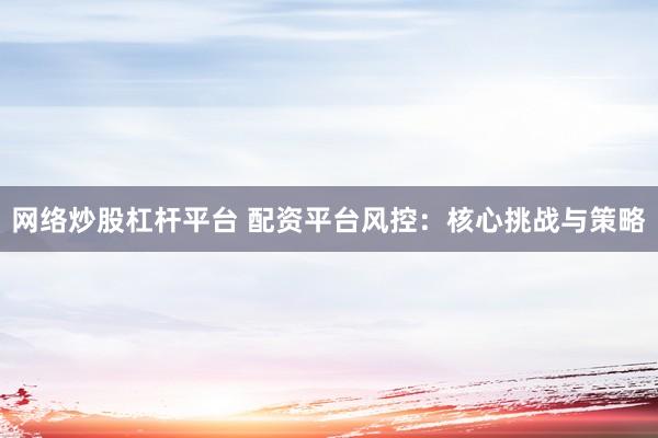 网络炒股杠杆平台 配资平台风控：核心挑战与策略