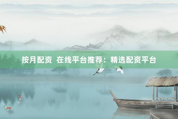 按月配资  在线平台推荐：精选配资平台