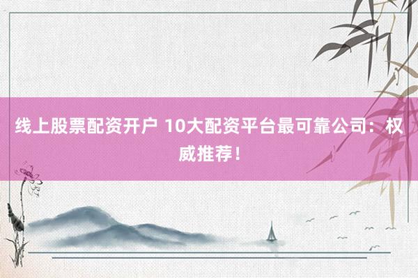 线上股票配资开户 10大配资平台最可靠公司：权威推荐！